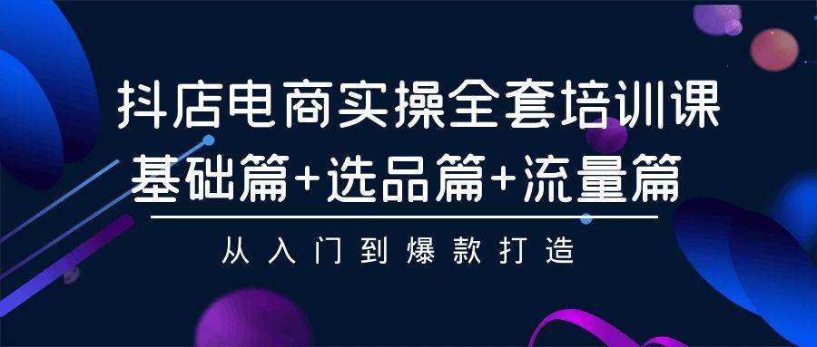 抖店电商实操全套培训课：基础篇+选品篇+流量篇，从入门到爆款打造-时光资源网