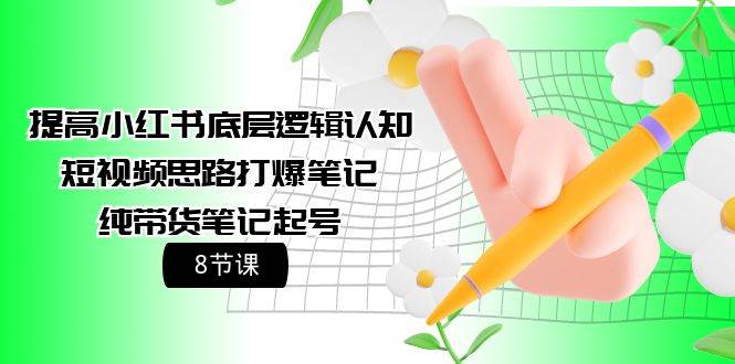 提高小红书底层逻辑认知+短视频思路打爆笔记+纯带货笔记起号（8节课）-时光资源网