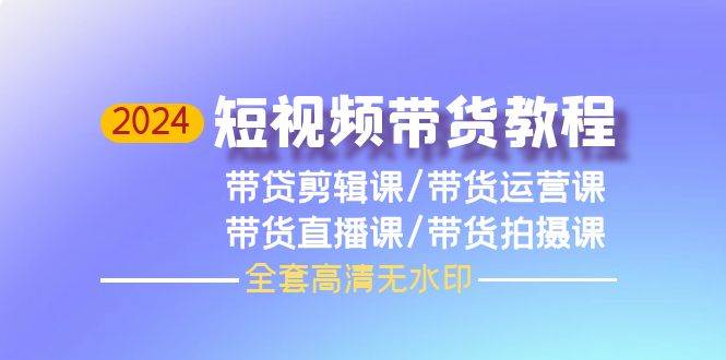 2024短视频带货教程，剪辑课+运营课+直播课+拍摄课（全套高清无水印）-时光资源网