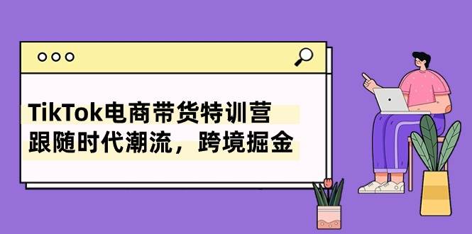 TikTok电商带货特训营，跟随时代潮流，跨境掘金（8节课）-时光资源网