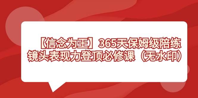 【信念 为王】365天-保姆级陪练，镜头表现力登顶必修课（无水印）-时光资源网
