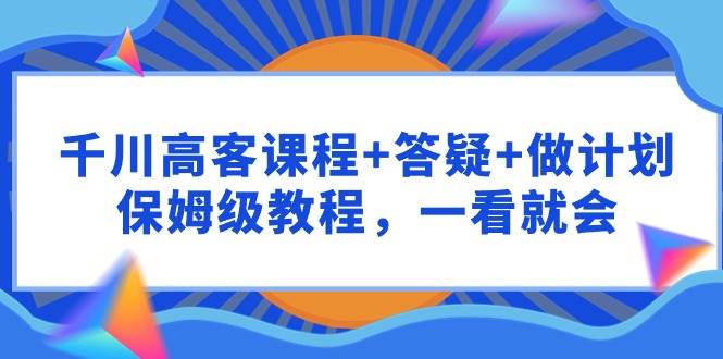 千川 高客课程+答疑+做计划，保姆级教程，一看就会-时光资源网