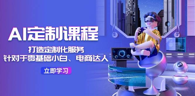 AI-定制课程，打造 定制化服务（针对于零基础小白、电商达人）36节课-时光资源网