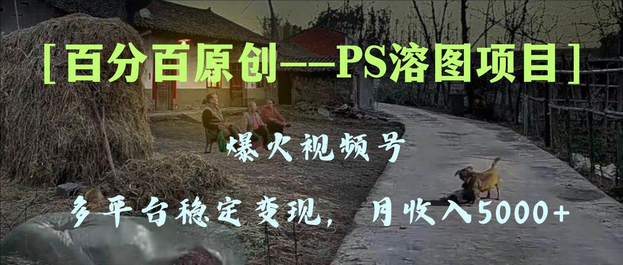 百分百原创，多平台稳定变现5000+，爆火视频号的PS溶图项目，手把手教你上手！-时光资源网