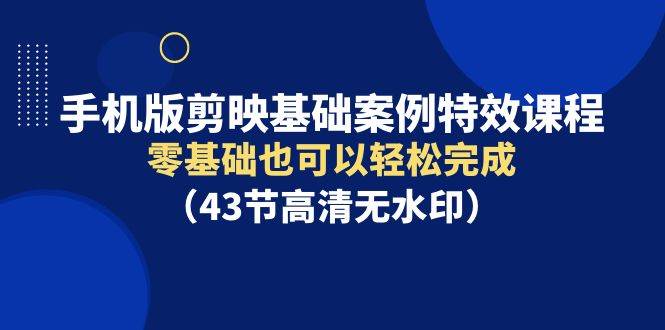 手机版剪映基础案例特效课程，零基础也可以轻松完成（43节高清无水印）-时光资源网
