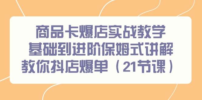 商品卡爆店实战教学，基础到进阶保姆式讲解教你抖店爆单（21节课）-时光资源网