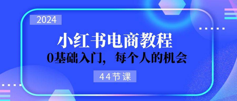 2024从0-1学习小红书电商，0基础入门，每个人的机会（44节）-时光资源网
