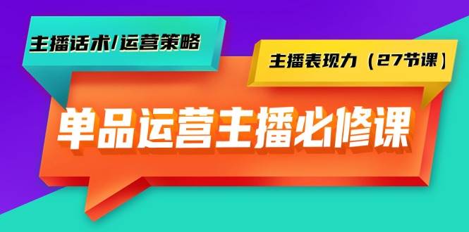 单品运营实操主播必修课：主播话术/运营策略/主播表现力（27节课）-时光资源网