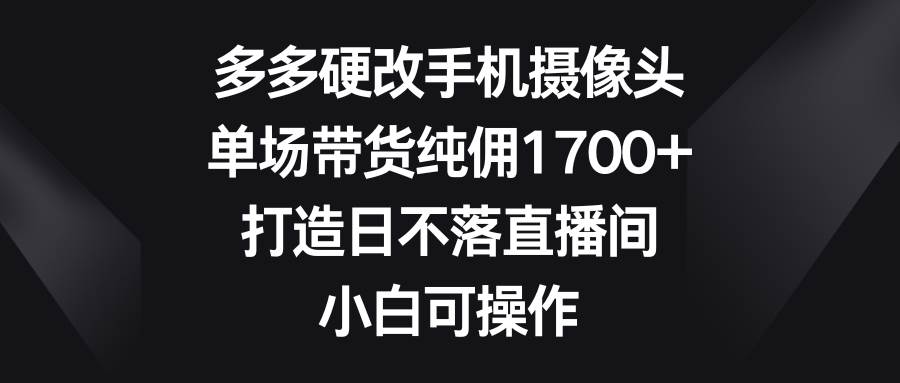 多多硬改手机摄像头，单场带货纯佣1700+，打造日不落直播间，小白可操作-时光资源网