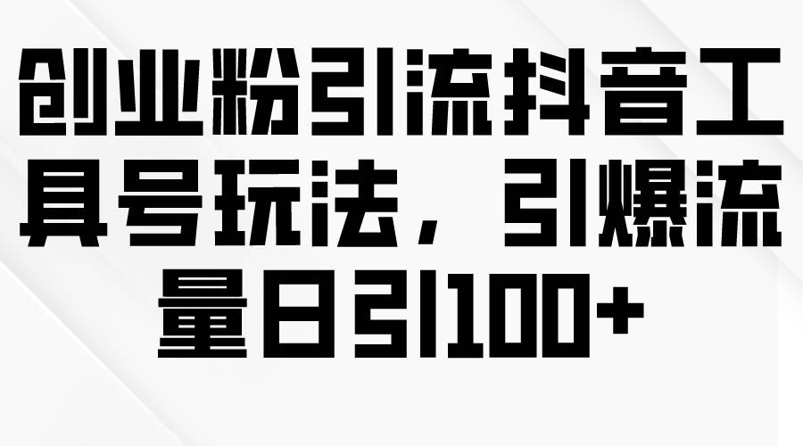 创业粉引流抖音工具号玩法，引爆流量日引100+-时光资源网