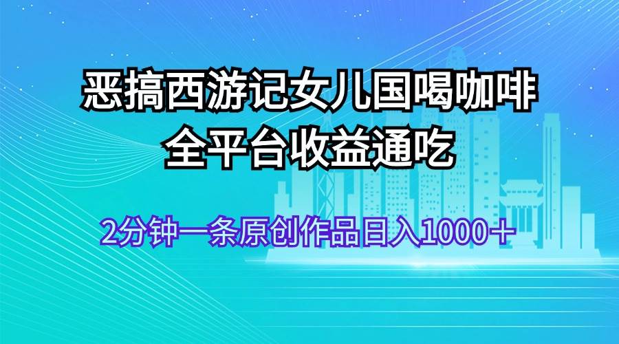 恶搞西游记女儿国喝咖啡 全平台收益通吃 2分钟一条原创作品日入1000＋-时光资源网