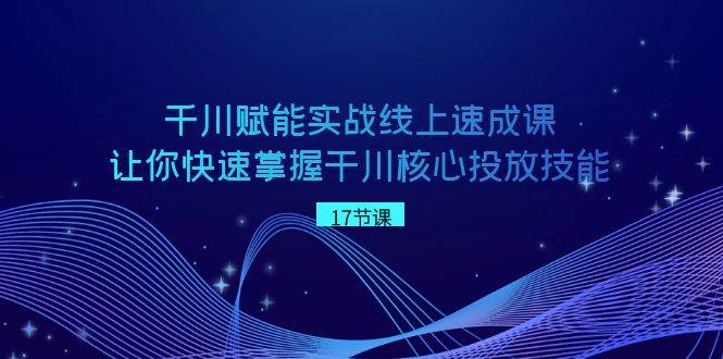 千川 赋能实战线上速成课，让你快速掌握干川核心投放技能-时光资源网