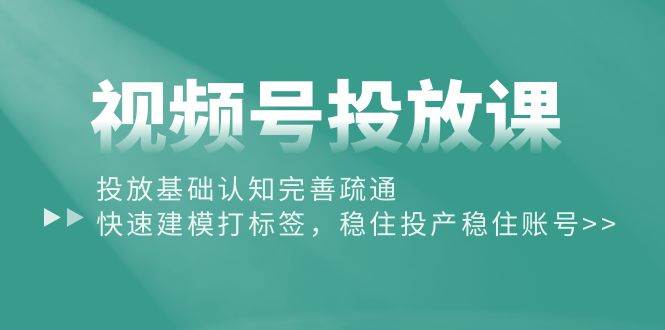 视频号投放课：投放基础认知完善疏通，快速建模打标签，稳住投产稳住账号-时光资源网
