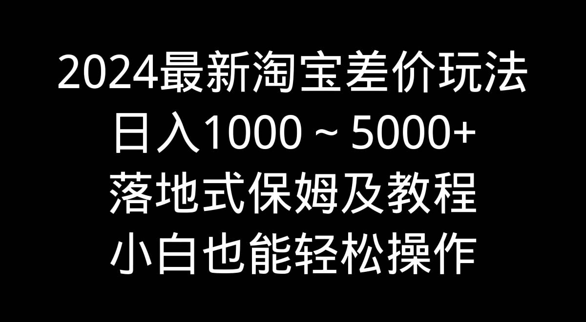2024最新淘宝差价玩法，日入1000～5000+落地式保姆及教程 小白也能轻松操作-时光资源网