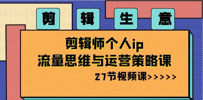 剪辑生意-剪辑师个人ip流量思维与运营策略课（27节视频课）-时光资源网