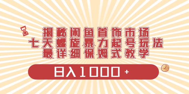 揭秘闲鱼首饰市场，七天螺旋暴力起号玩法，最详细保姆式教学，日入1000+-时光资源网