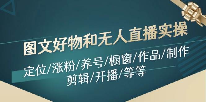 图文好物和无人直播实操：定位/涨粉/养号/橱窗/作品/制作/剪辑/开播/等等-时光资源网