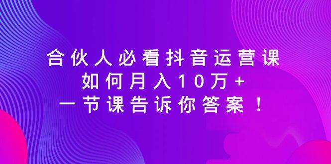 合伙人必看抖音运营课，如何月入10万+，一节课告诉你答案！-时光资源网