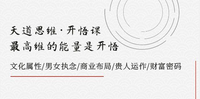 天道思维·开悟课-最高维的天道思维·开悟课-最高维的能量是开悟，文化属性/男女执念/商业布局/贵人运作/财富密码-时光资源网