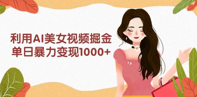 利用AI美女视频掘金，单日暴力变现1000+，多平台高收益，小白跟着干就完…-时光资源网