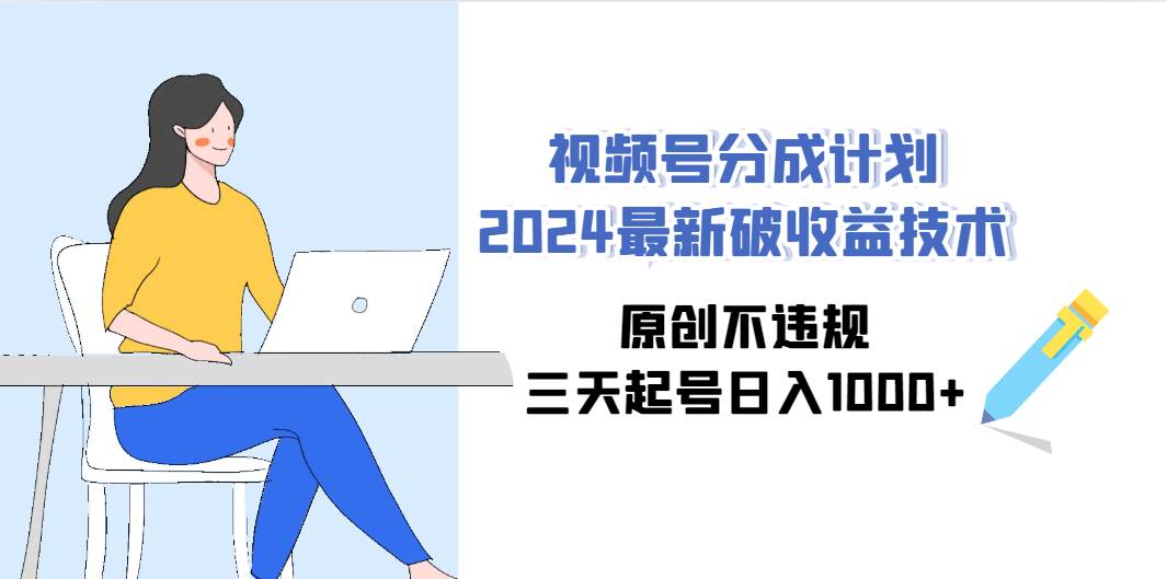 视频号分成计划2024最新破收益技术，原创不违规，三天起号日入1000+-时光资源网