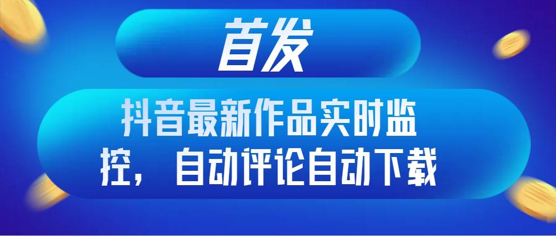首发抖音最新作品实时监控，自动评论自动下载-时光资源网