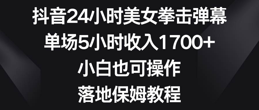 抖音24小时美女拳击弹幕，单场5小时收入1700+，小白也可操作，落地保姆教程-时光资源网