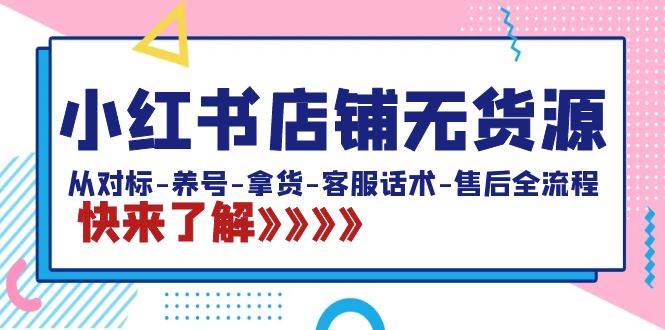 小红书店铺无货源：从对标-养号-拿货-客服话术-售后全流程（20节课）-时光资源网