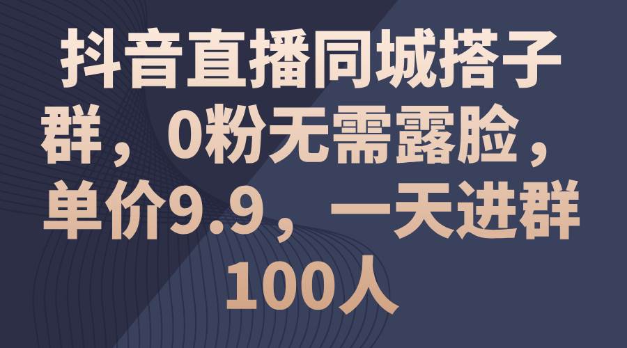 抖音直播同城搭子群，0粉无需露脸，单价9.9，一天进群100人-时光资源网