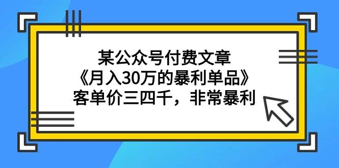 某公众号付费文章《月入30万的暴利单品》客单价三四千，非常暴利-时光资源网