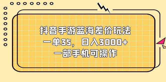 抖音手游蓝海差价玩法，一单35，日入3000+，一部手机可操作-时光资源网