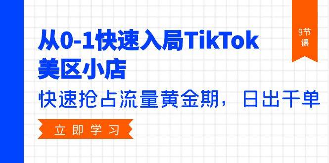 从0-1快速入局TikTok美区小店，快速抢占流量黄金期，日出千单（9节课）-时光资源网