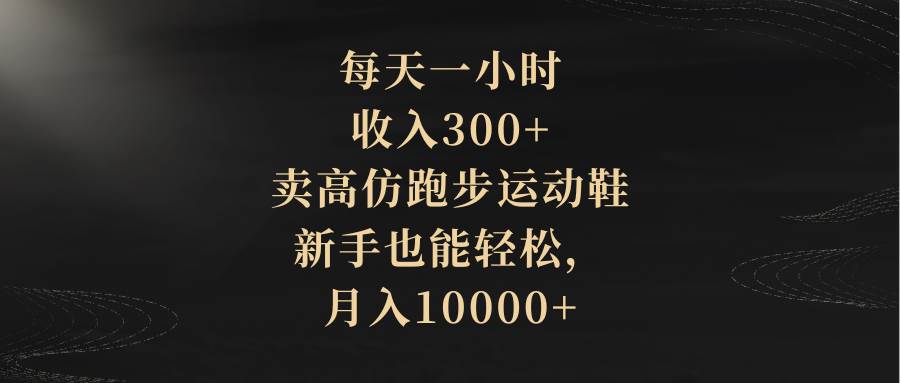 每天一小时，收入300+，卖高仿跑步运动鞋，新手也能轻松，月入10000+-时光资源网