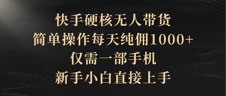 快手硬核无人带货，简单操作每天纯佣1000+,仅需一部手机，新手小白直接上手-时光资源网