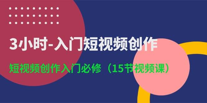 3小时-入门短视频创作：短视频创作入门必修（15节视频课）-时光资源网