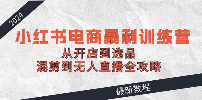 2024小红书电商暴利训练营：从开店到选品，混剪到无人直播全攻略-时光资源网