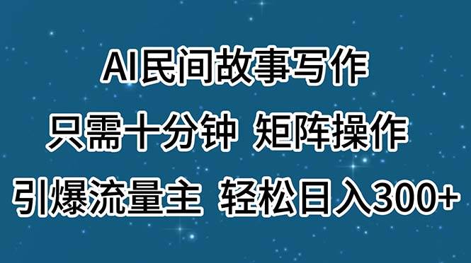 AI民间故事写作，只需十分钟，矩阵操作，引爆流量主，轻松日入300+-时光资源网