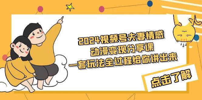 2024视频号夫妻情感动漫变现分享课 一套玩法全过程给你讲出来（教程+素材）-时光资源网