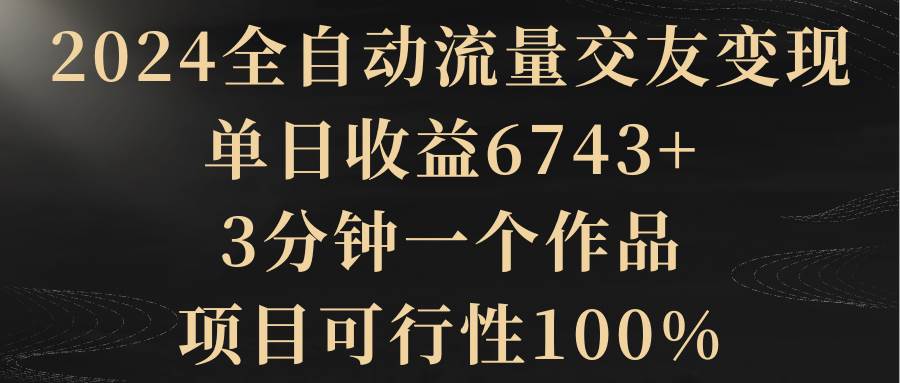 2024全自动流量交友变现，单日收益6743+，3分钟一个作品，项目可行性100%-时光资源网