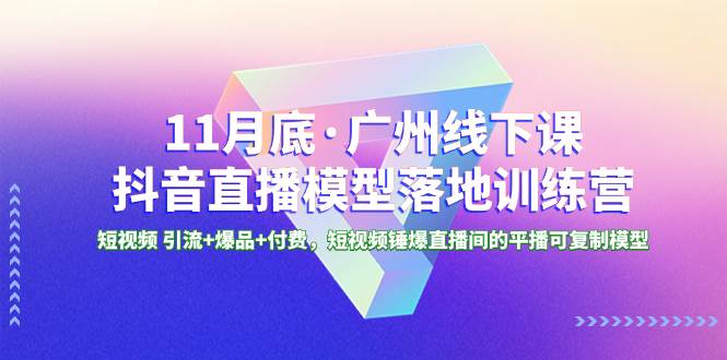 11月底·广州线下课抖音直播模型落地特训营，短视频 引流+爆品+付费，短视频锤爆直播间的平播可复制模型-时光资源网