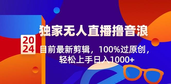 2024独家无人直播撸音浪，目前最新剪辑，100%过原创，轻松上手日入1000+-时光资源网