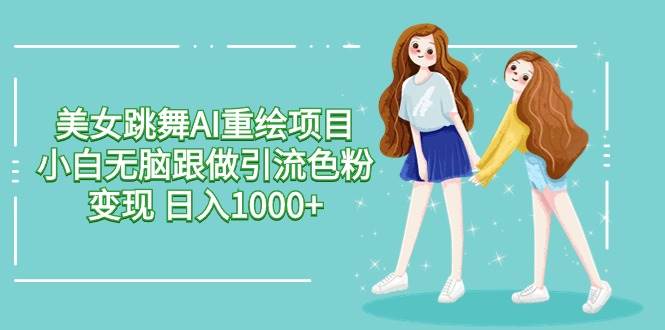美女跳舞AI重绘项目 小白无脑跟做引流色粉变现 日入1000+-时光资源网