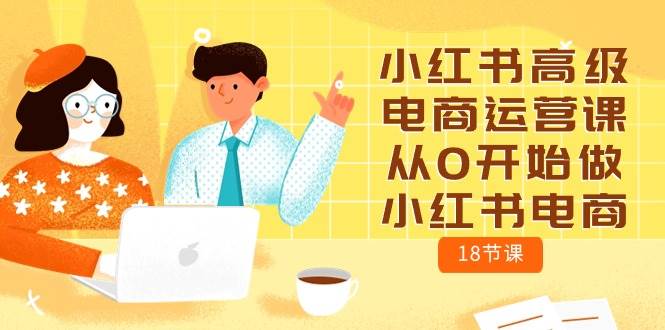 小红书高级电商运营课，从0开始做小红书电商（18节课）-时光资源网