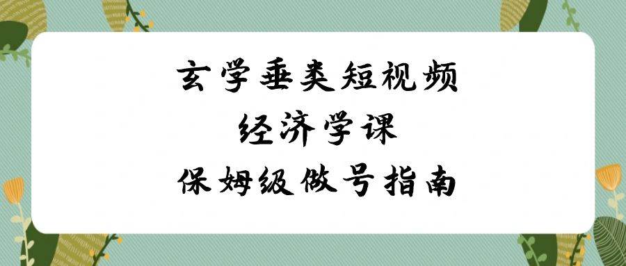 玄学 垂类短视频经济学课，保姆级做号指南（8节课）-时光资源网