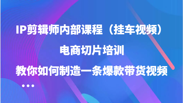 IP剪辑师内部课程（挂车视频），电商切片培训，教你如何制造一条爆款带货视频（更新）-时光资源网