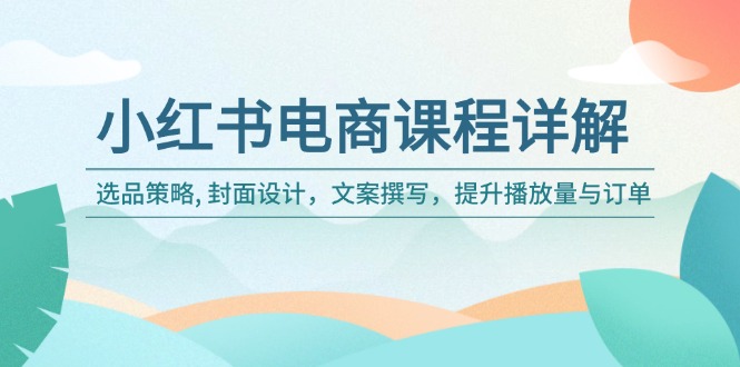 小红书电商课程详解：选品策略, 封面设计，文案撰写，提升播放量与订单-时光资源网