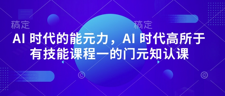 AI 时代的‮能元‬力，AI 时代高‮所于‬有技能课程‮一的‬门元‮知认‬课-时光资源网