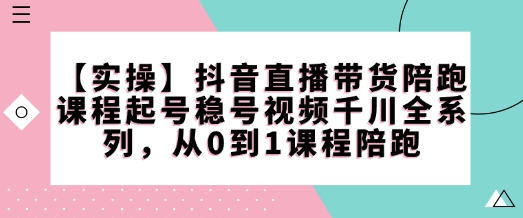 【实操】抖音直播带货陪跑课程起号稳号视频千川全系列，从0到1课程陪跑-时光资源网