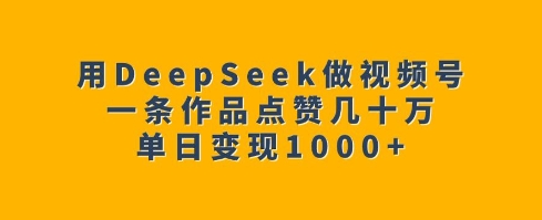 用DeepSeek做视频号，一条作品点赞几十万，单日变现1k-时光资源网
