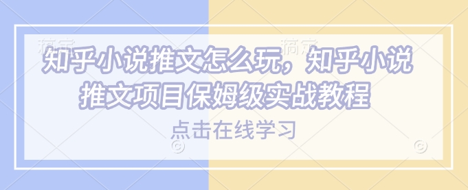 知乎小说推文怎么玩，知乎小说推文项目保姆级实战教程-时光资源网